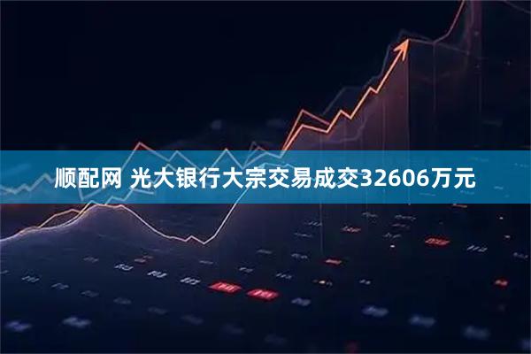 顺配网 光大银行大宗交易成交32606万元