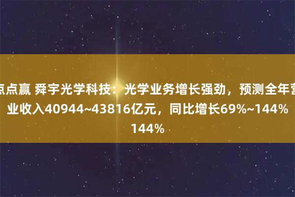 点点赢 舜宇光学科技：光学业务增长强劲，预测全年营业收入40944~43816亿元，同比增长69%~144%