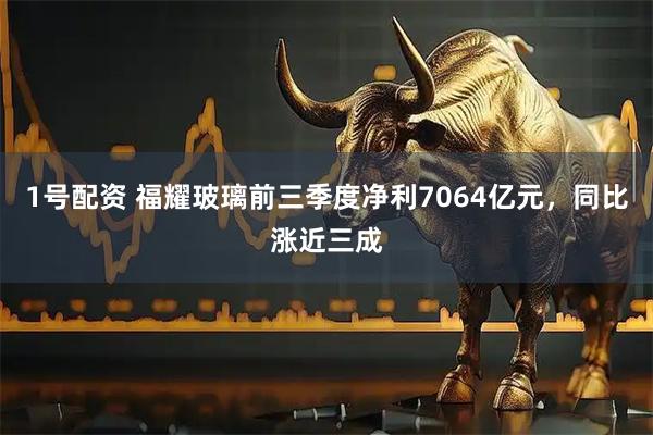 1号配资 福耀玻璃前三季度净利7064亿元，同比涨近三成