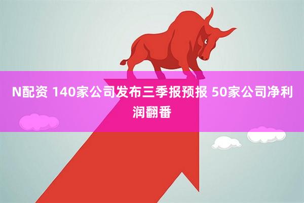 N配资 140家公司发布三季报预报 50家公司净利润翻番