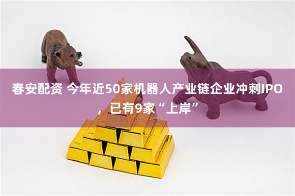 春安配资 今年近50家机器人产业链企业冲刺IPO，已有9家“上岸”