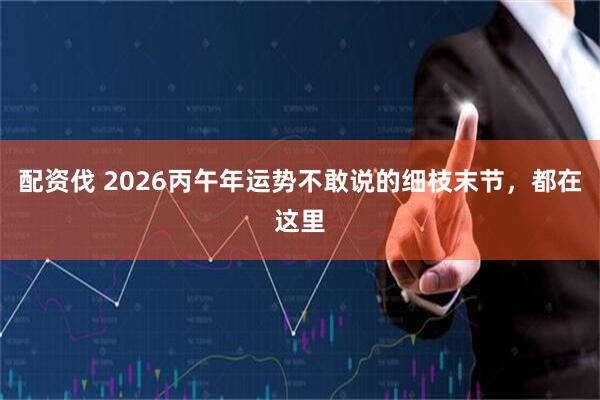 配资伐 2026丙午年运势不敢说的细枝末节，都在这里