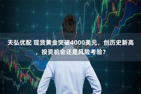 天弘优配 现货黄金突破4000美元，创历史新高，投资机会还是风险考验？