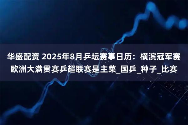 华盛配资 2025年8月乒坛赛事日历：横滨冠军赛欧洲大满贯赛乒超联赛是主菜_国乒_种子_比赛