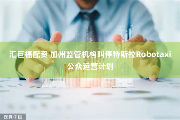 汇巨福配资 加州监管机构叫停特斯拉Robotaxi公众运营计划