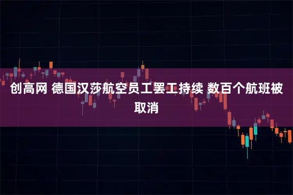 创高网 德国汉莎航空员工罢工持续 数百个航班被取消