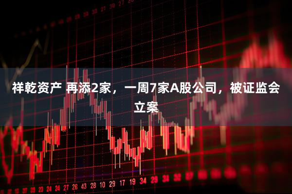祥乾资产 再添2家，一周7家A股公司，被证监会立案