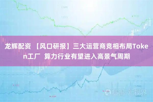 龙辉配资 【风口研报】三大运营商竞相布局Token工厂  算力行业有望进入高景气周期