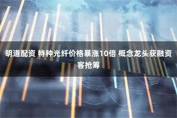明道配资 特种光纤价格暴涨10倍 概念龙头获融资客抢筹