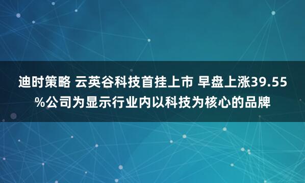 迪时策略 云英谷科技首挂上市 早盘上涨39.55%公司为显示行业内以科技为核心的品牌